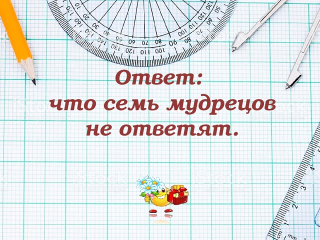   Ответ:  что семь мудрецов не ответят. 
