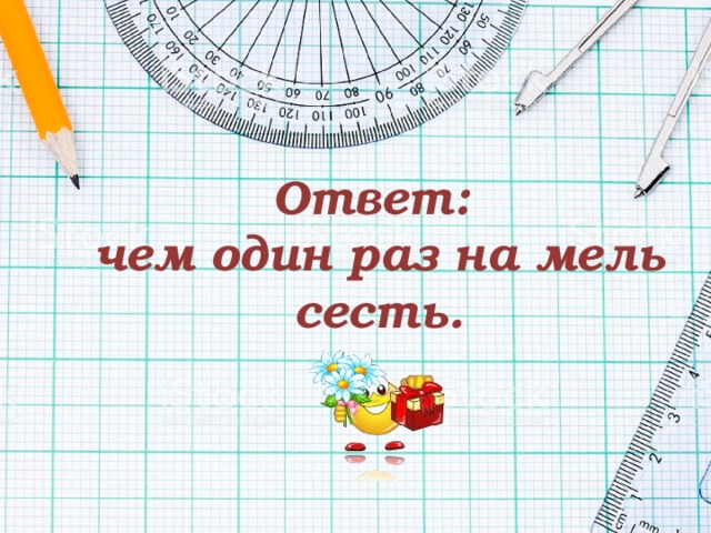  Ответ:  чем один раз на мель сесть. 