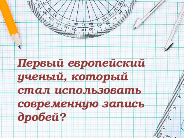 Первый европейский ученый, который стал использовать современную запись дробей? 