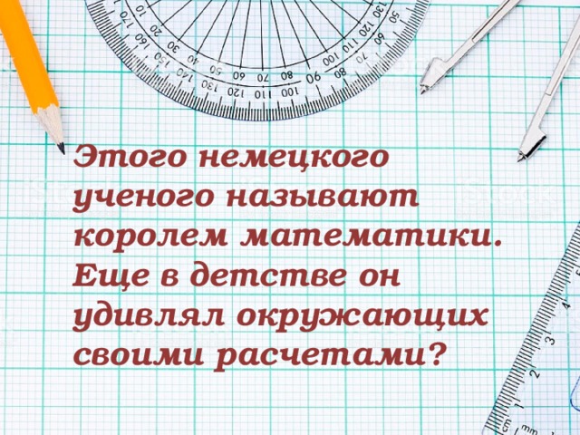 Этого немецкого ученого называют королем математики. Еще в детстве он удивлял окружающих своими расчетами? 