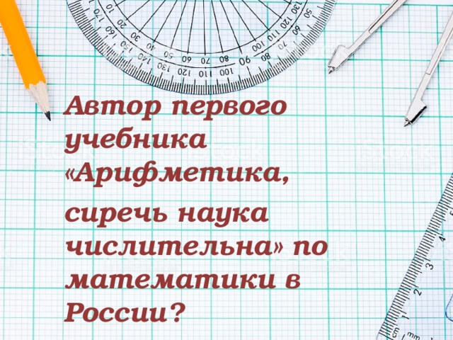 Автор первого учебника «Арифметика, сиречь наука числительна» по математики в России? 