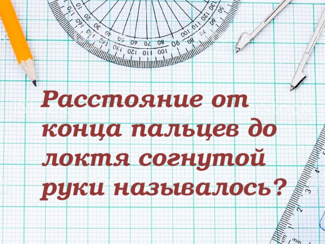 Расстояние от конца пальцев до локтя согнутой руки называлось? 