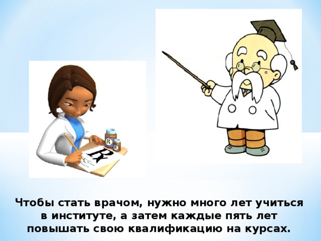Чтобы стать врачом, нужно много лет учиться в институте, а затем каждые пять лет повышать свою квалификацию на курсах. 