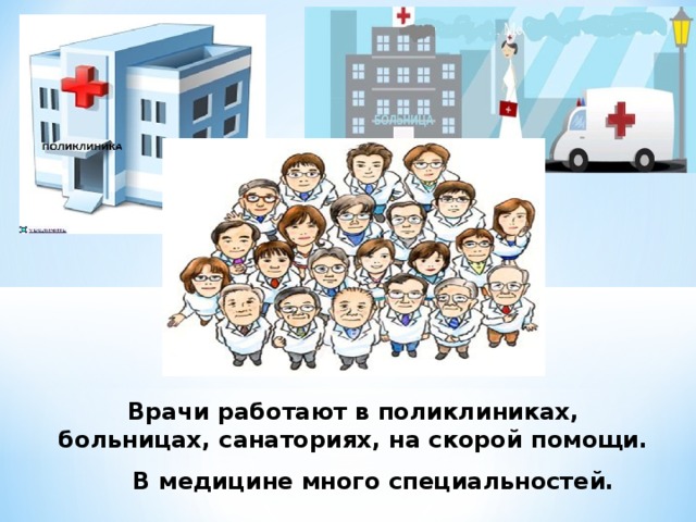 Врачи работают в поликлиниках, больницах, санаториях, на скорой помощи.  В медицине много специальностей. 