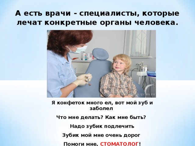 А есть врачи - специалисты, которые лечат конкретные органы человека. Я конфеток много ел, вот мой зуб и заболел Что мне делать? Как мне быть? Надо зубик подлечить Зубик мой мне очень дорог Помоги мне, СТОМАТОЛОГ ! 