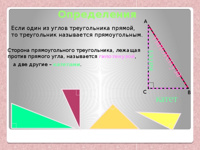 гипотенуза катет Определения А Если один из углов треугольника прямой, то треугольник называется прямоугольным. Сторона прямоугольного треугольника, лежащая против прямого угла, называется гипотенузой , а две другие – катетами . С В катет 