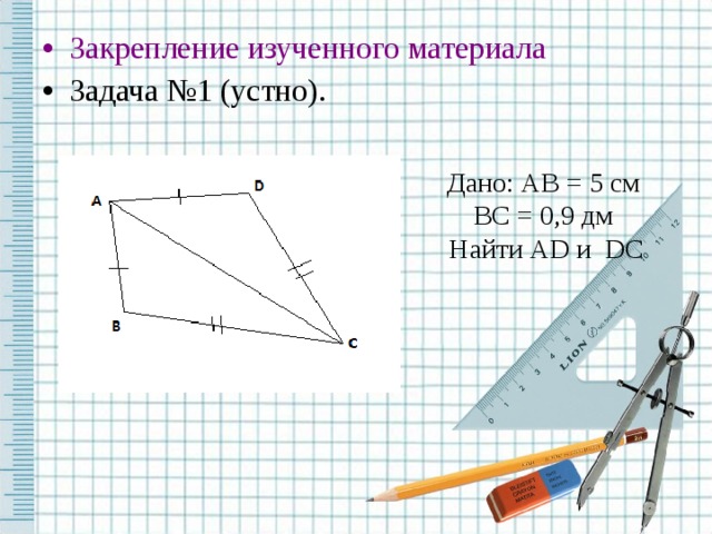 Закрепление изученного материала Задача №1 (устно). Дано: AB = 5 см BC = 0,9 дм Найти AD и DC 