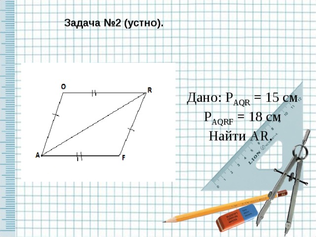 Задача №2 (устно). Дано: P AQR = 15 см P AQRF  = 18 см Найти AR.  