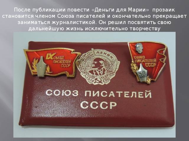 После публикации повести «Деньги для Марии» прозаик становится членом Союза писателей и окончательно прекращает заниматься журналистикой. Он решил посвятить свою дальнейшую жизнь исключительно творчеству 