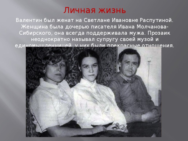 Личная жизнь Валентин был женат на Светлане Ивановне Распутиной. Женщина была дочерью писателя Ивана Молчанова-Сибирского, она всегда поддерживала мужа. Прозаик неоднократно называл супругу своей музой и единомышленницей, у них были прекрасные отношения. 