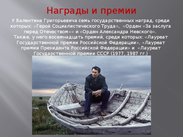 Награды и премии У Валентина Григорьевича семь государственных наград, среди которых: «Герой Социалистического Труда», «Орден «За заслуга перед Отечеством»» и «Орден Александра Невского». Также, у него восемнадцать премий, среди которых: «Лауреат Государственной премии Российской Федерации», «Лауреат премии Президента Российской Федерации» и «Лауреат Государственной премии СССР (1977, 1987 гг.) 