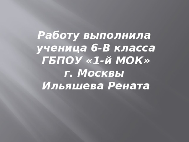 Работу выполнила ученица 6-В класса  ГБПОУ «1-й МОК» г. Москвы Ильяшева Рената 