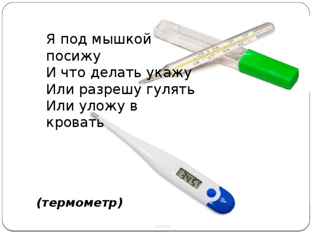 Я под мышкой посижу  И что делать укажу  Или разрешу гулять  Или уложу в кровать   (термометр)