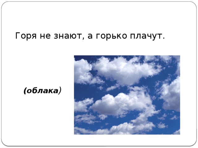 Горя не знают, а горько плачут. (облака )
