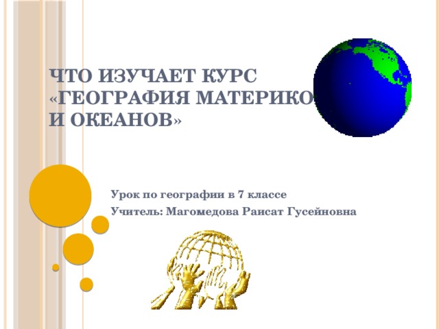 Что изучает курс «География материков и океанов» Урок по географии в 7 классе Учитель: Магомедова Раисат Гусейновна 