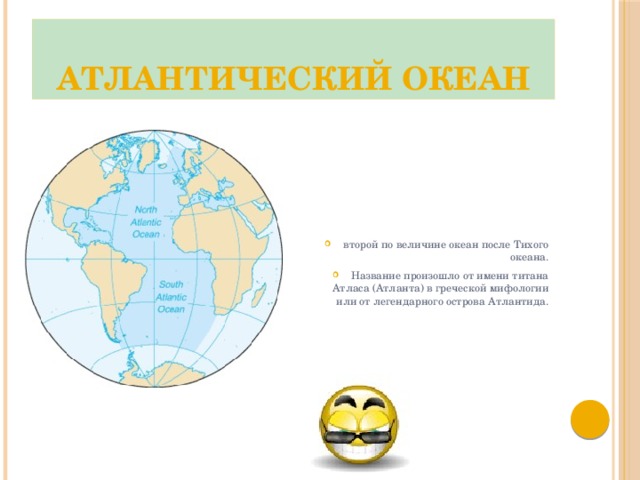 Атлантический океан второй по величине океан после Тихого океана. Название произошло от имени титана Атласа (Атланта) в греческой мифологии или от легендарного острова Атлантида. 