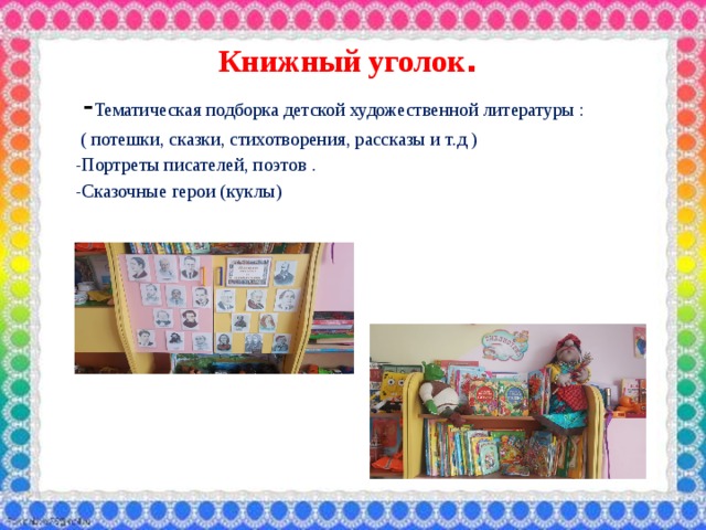 Книжный уголок .   - Тематическая подборка детской художественной литературы :  ( потешки, сказки, стихотворения, рассказы и т.д )  -Портреты писателей, поэтов .  -Сказочные герои (куклы) 