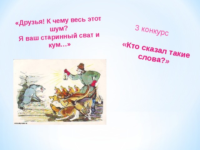 «Кто сказал такие слова? »  3 конкурс «Друзья! К чему весь этот шум?  Я ваш старинный сват и кум…» 
