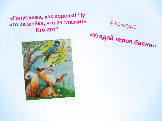 «Угадай героя басни»  4 конкурс «Голубушка, как хороша! Ну что за шейка, что за глазки!» Кто это?  