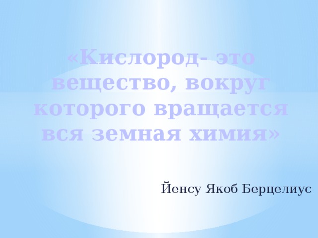 «Кислород- это вещество, вокруг которого вращается вся земная химия» Йенсу Якоб Берцелиус 