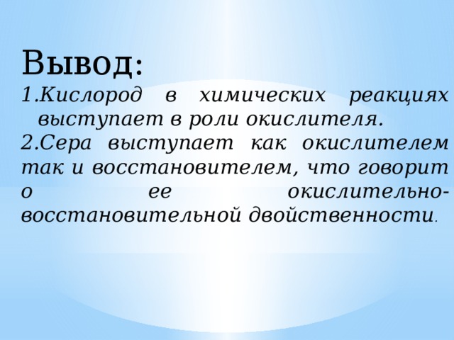 Вывод: Кислород в химических реакциях выступает в роли окислителя. 2.Сера выступает как окислителем так и восстановителем, что говорит о ее окислительно-восстановительной двойственности . 