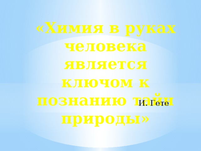 «Химия в руках человека является ключом к познанию тайн природы» И. Гете 