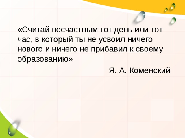  «Считай несчастным тот день или тот час, в который ты не усвоил ничего нового и ничего не прибавил к своему образованию»  Я. А. Коменский 