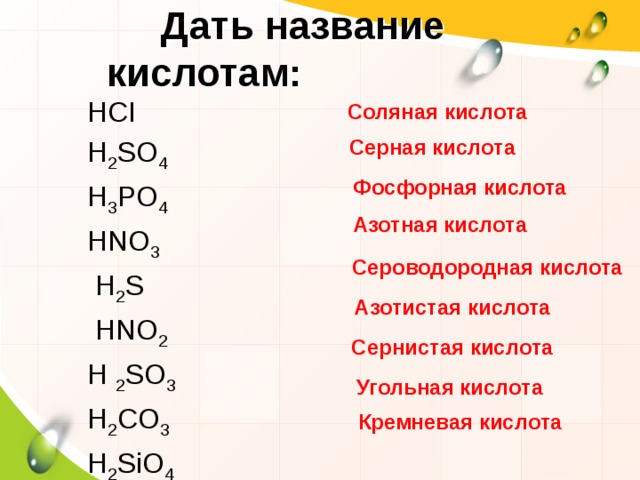  Дать название кислотам: HCI H 2 SO 4 H 3 PO 4  HNO 3  H 2 S  НNO 2  H 2 SO 3 H 2 CO 3 Н 2 SiO 4 Соляная кислота Серная кислота Фосфорная кислота Азотная кислота Сероводородная кислота Азотистая кислота Сернистая кислота Угольная кислота Кремневая  кислота 