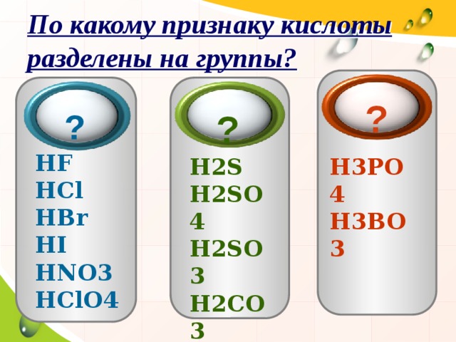 По какому признаку кислоты разделены на группы? ?  ?  ? HF HCl HBr HI HNO3 HClO4 H3PO4 H2S H3BO3 H2SO4 H2SO3 H2CO3 H2SiO3  