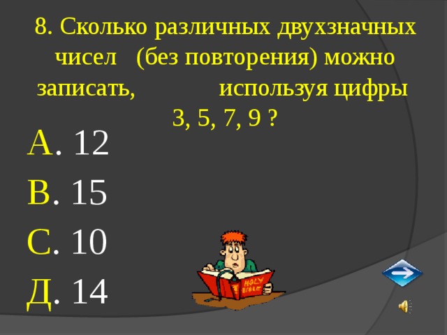 8. Сколько различных двухзначных чисел (без повторения) можно записать, используя цифры  3, 5, 7, 9 ? А . 12 В . 15 С . 10 Д . 14 