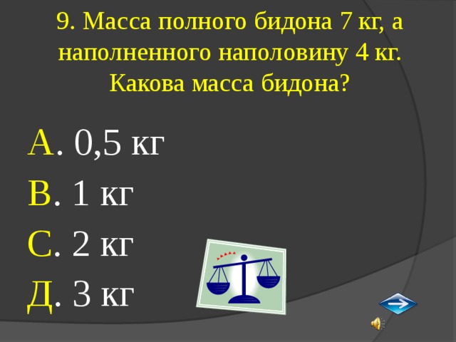 9. Масса полного бидона 7 кг, а наполненного наполовину 4 кг. Какова масса бидона? А . 0,5 кг В . 1 кг С . 2 кг Д . 3 кг 