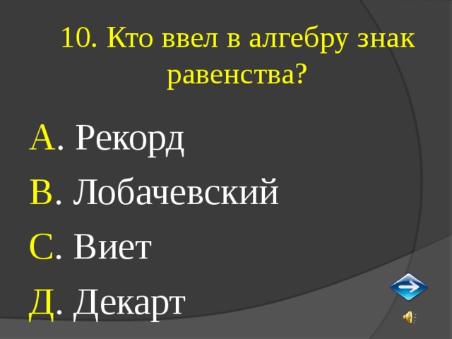 10. Кто ввел в алгебру знак равенства? А . Рекорд В . Лобачевский С . Виет Д . Декарт 