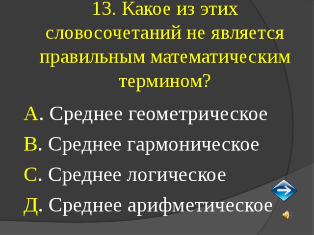 13. Какое из этих словосочетаний не является правильным математическим термином? А . Среднее геометрическое В . Среднее гармоническое С . Среднее логическое Д . Среднее арифметическое 