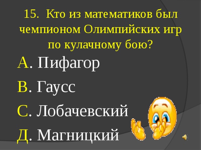 15. Кто из математиков был чемпионом Олимпийских игр по кулачному бою?  А . Пифагор  В . Гаусс  С . Лобачевский  Д . Магницкий 