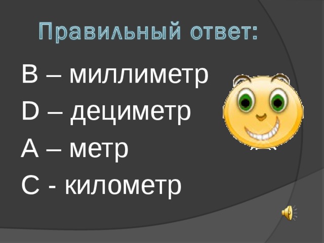 В – миллиметр D – дециметр А – метр С - километр 