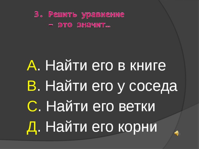  А . Найти его в книге  В . Найти его у соседа  С . Найти его ветки  Д . Найти его корни 