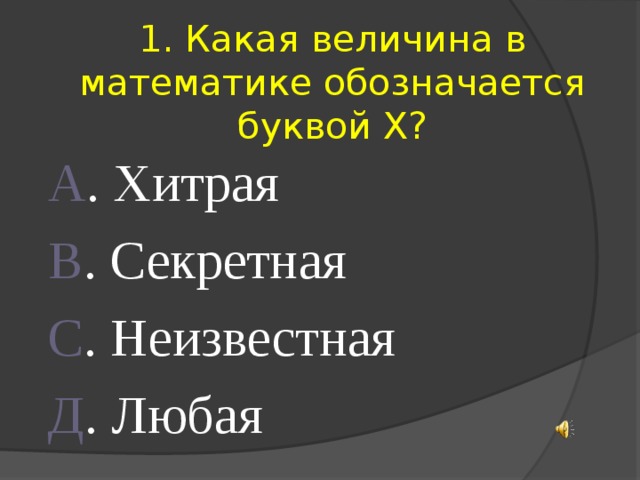 1. Какая величина в математике обозначается буквой Х? А . Хитрая В . Секретная С . Неизвестная Д . Любая 