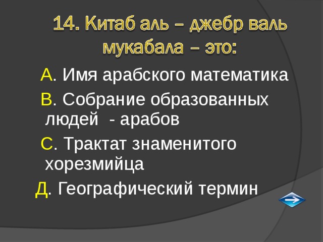  А . Имя арабского математика  В . Собрание образованных людей - арабов  С . Трактат знаменитого хорезмийца Д . Географический термин 