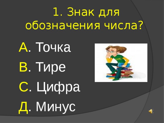 1. Знак для обозначения числа? А . Точка В . Тире С . Цифра Д . Минус 