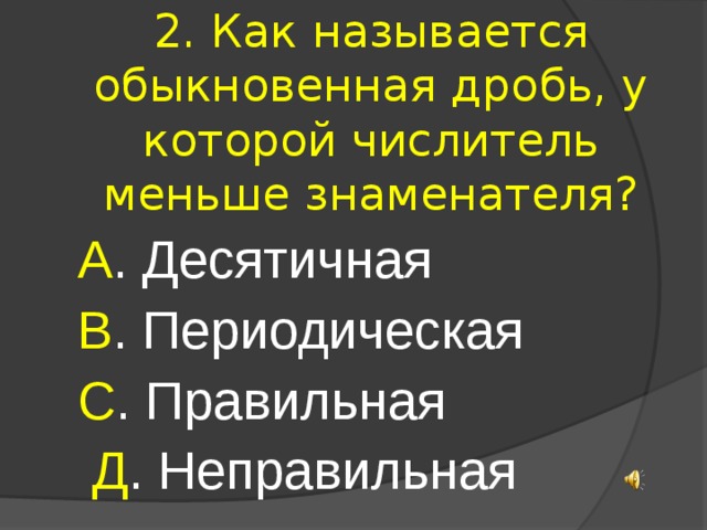 2. Как называется обыкновенная дробь, у которой числитель меньше знаменателя? А . Десятичная В . Периодическая С . Правильная  Д . Неправильная 