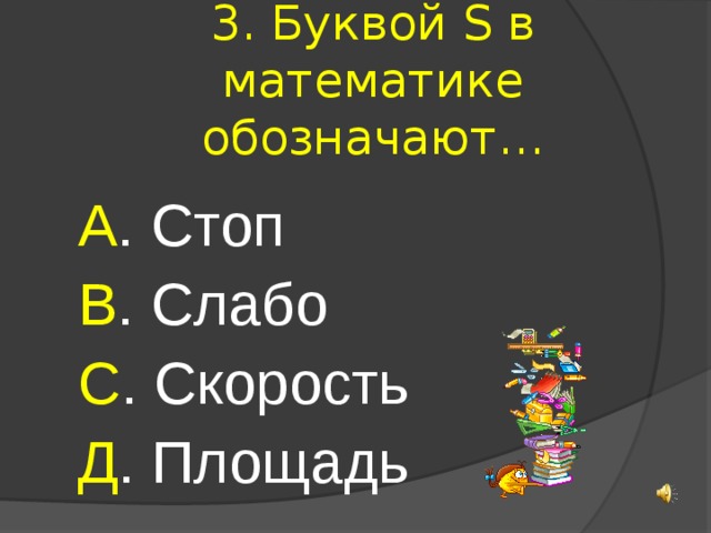 3. Буквой S в математике обозначают… А . Стоп В . Слабо С . Скорость Д . Площадь 