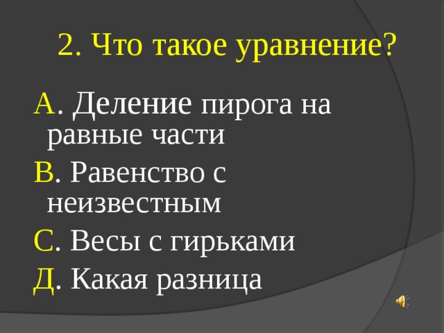 2. Что такое уравнение? А . Деление пирога на равные части В . Равенство с неизвестным С . Весы с гирьками Д . Какая разница 
