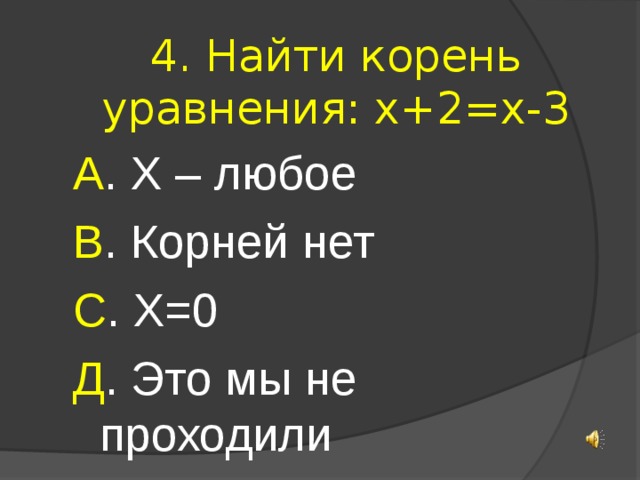 4. Найти корень уравнения: х+2=х-3 А . Х – любое В . Корней нет С . Х=0 Д . Это мы не проходили 