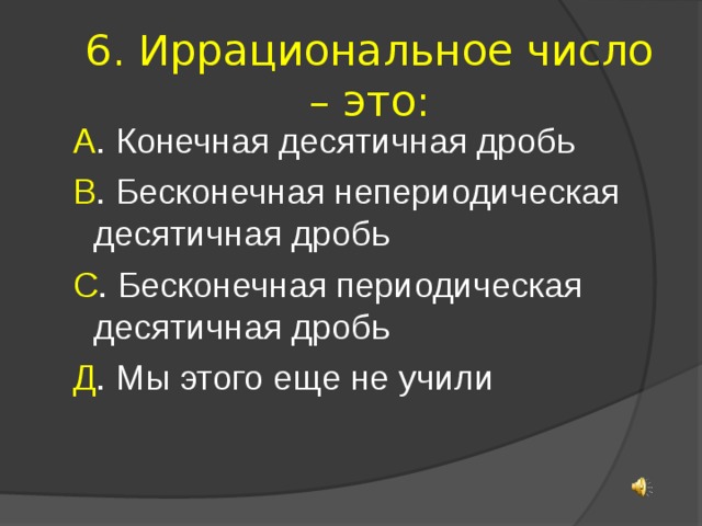 6. Иррациональное число – это: А . Конечная десятичная дробь В . Бесконечная непериодическая десятичная дробь С . Бесконечная периодическая десятичная дробь Д . Мы этого еще не учили 