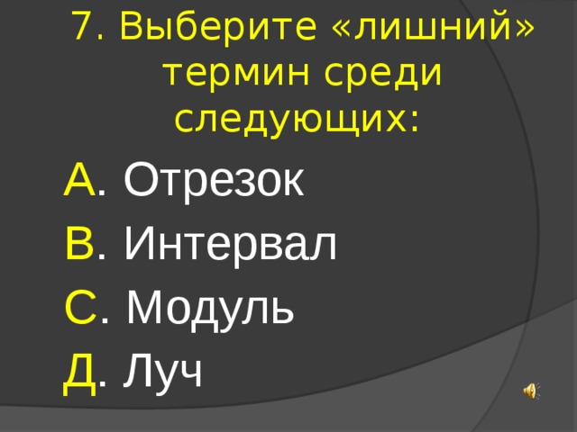7. Выберите «лишний» термин среди следующих: А . Отрезок В . Интервал С . Модуль Д . Луч 