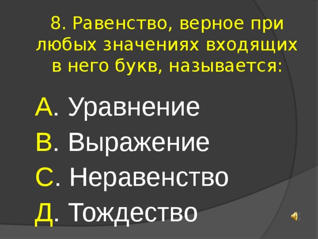 8. Равенство, верное при любых значениях входящих в него букв, называется: А . Уравнение В . Выражение С . Неравенство Д . Тождество 