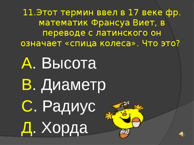 11.Этот термин ввел в 17 веке фр. математик Франсуа Виет, в переводе с латинского он означает «спица колеса». Что это? А . Высота В . Диаметр С . Радиус Д . Хорда 