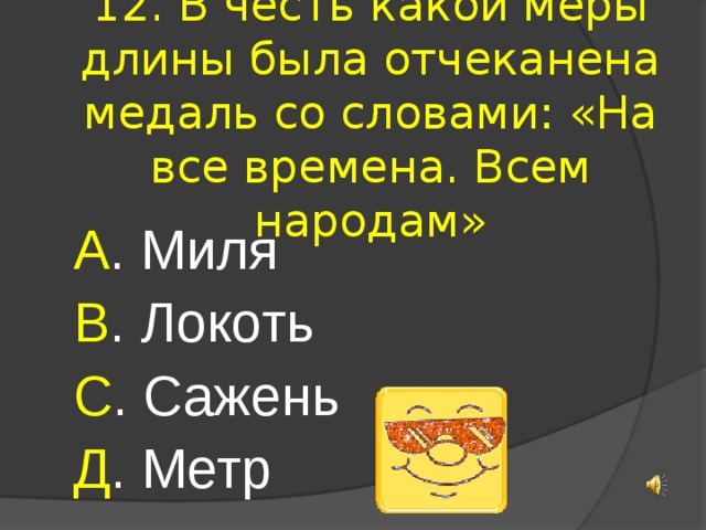 12. В честь какой меры длины была отчеканена медаль со словами: «На все времена. Всем народам» А . Миля В . Локоть С . Сажень Д . Метр 