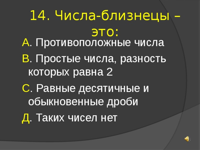 14. Числа-близнецы – это: А . Противоположные числа В . Простые числа, разность которых равна 2 С . Равные десятичные и обыкновенные дроби Д . Таких чисел нет 