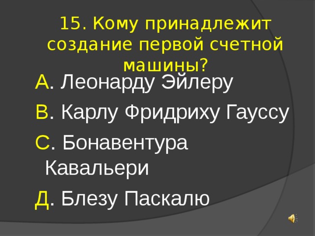 15. Кому принадлежит создание первой счетной машины? А . Леонарду Эйлеру В . Карлу Фридриху Гауссу С . Бонавентура Кавальери Д . Блезу Паскалю 
